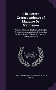 portada The Secret Correspondence of Madame De Maintenon: With the Princess Des Ursins; From the Original Manuscripts in the Possession of the Duke De Choiseu