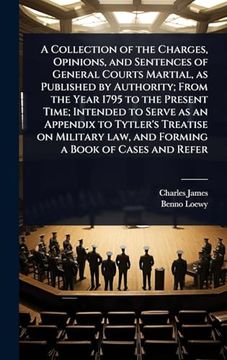 A Collection of the Charges, Opinions, and Sentences of General Courts Martial, as Published by Authority; From the Year 1795 to the Present Time; Law, and Forming a Book of Cases and Refer (en Inglés)