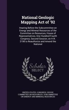 portada National Geologic Mapping Act of '92: Hearing Before the Subcommittee on Energy and Mineral Resources of the Committee on Resources, House of Represen (en Inglés)