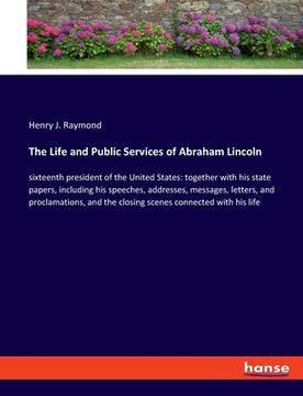 portada The Life and Public Services of Abraham Lincoln: sixteenth president of the United States: together with his state papers, including his speeches, add (en Inglés)