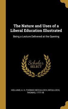 portada The Nature and Uses of a Liberal Education Illustrated: Being a Lecture Delivered at the Opening (en Inglés)