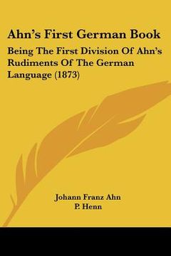 portada ahn's first german book: being the first division of ahn's rudiments of the german language (1873) (en Inglés)