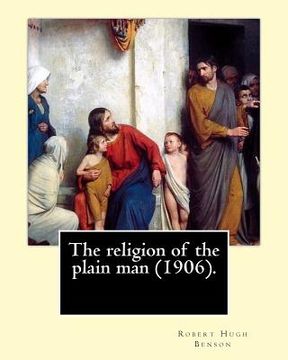 portada The religion of the plain man (1906). By: Robert Hugh Benson: Robert Hugh Benson (18 November 1871 - 19 October 1914) was an English Anglican priest w 