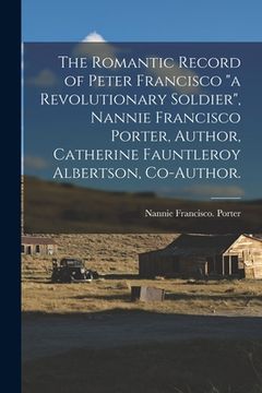 portada The Romantic Record of Peter Francisco "a Revolutionary Soldier", Nannie Francisco Porter, Author, Catherine Fauntleroy Albertson, Co-author.