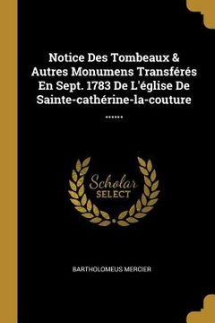 portada Notice Des Tombeaux & Autres Monumens Transférés En Sept. 1783 De L'église De Sainte-cathérine-la-couture ...... (en Francés)