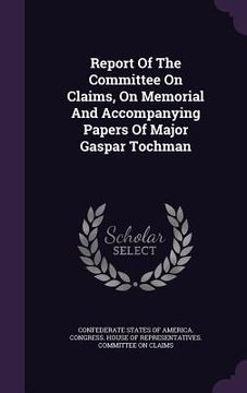 portada Report Of The Committee On Claims, On Memorial And Accompanying Papers Of Major Gaspar Tochman (en Inglés)