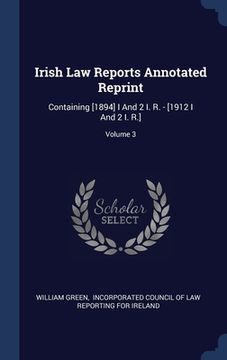 portada Irish Law Reports Annotated Reprint: Containing [1894] I And 2 I. R. - [1912 I And 2 I. R.]; Volume 3 (en Inglés)