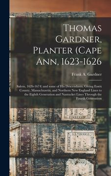 portada Thomas Gardner, Planter (Cape Ann, 1623-1626; Salem, 1626-1674) and Some of His Descendants, Giving Essex County, Massachusetts, and Northern New Engl (en Inglés)