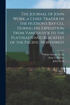 portada The Journal of John Work, a Chief-trader of the Hudson's Bay Co., During his Expedition From Vancouver to the Flatheads and Blackfeet of the Pacific N (en Inglés)
