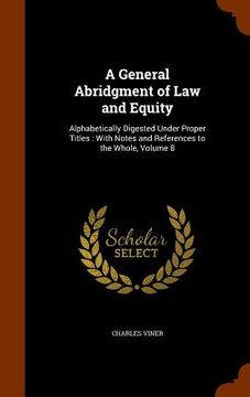 portada A General Abridgment of Law and Equity: Alphabetically Digested Under Proper Titles: With Notes and References to the Whole, Volume 8 (en Inglés)