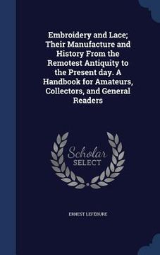 portada Embroidery and Lace; Their Manufacture and History From the Remotest Antiquity to the Present day. A Handbook for Amateurs, Collectors, and General Re (en Inglés)