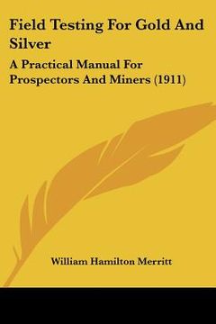 portada field testing for gold and silver: a practical manual for prospectors and miners (1911) (en Inglés)