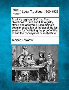 portada shall we register title?, or, the objections to land and title registry stated and answered: combining a popular exposition of the act of the last ses (in English)