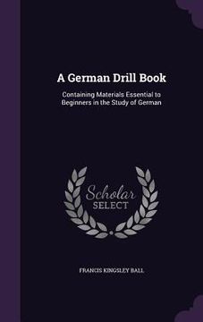 portada A German Drill Book: Containing Materials Essential to Beginners in the Study of German (in English)