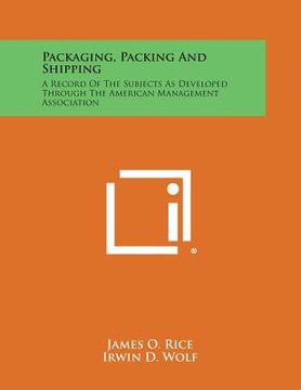 portada Packaging, Packing and Shipping: A Record of the Subjects as Developed Through the American Management Association (en Inglés)