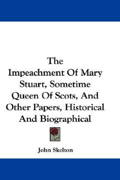 portada the impeachment of mary stuart, sometime queen of scots, and other papers, historical and biographical (en Inglés)