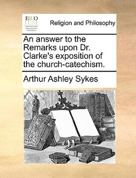 portada an answer to the remarks upon dr. clarke's exposition of the church-catechism. (in English)