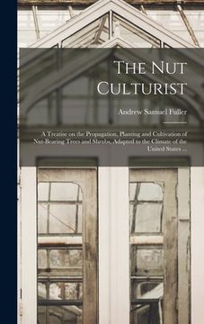 portada The Nut Culturist: a Treatise on the Propagation, Planting and Cultivation of Nut-bearing Trees and Shrubs, Adapted to the Climate of the (en Inglés)