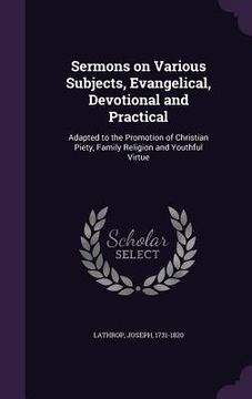 portada Sermons on Various Subjects, Evangelical, Devotional and Practical: Adapted to the Promotion of Christian Piety, Family Religion and Youthful Virtue
