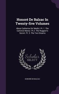 portada Honoré De Balzac In Twenty-five Volumes: About Catherine De' Medici: Pt. 1. The Calvinist Martyr. Pt.2. The Ruggieri's Secret. Pt. 3. The Two Dreams