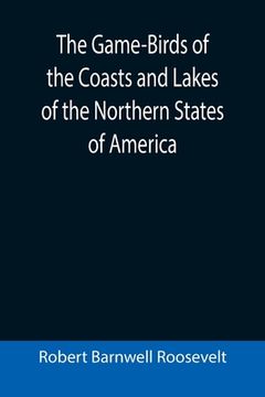 portada The Game-Birds of the Coasts and Lakes of the Northern States of America; A full account of the sporting along our sea-shores and inland waters, with (en Inglés)