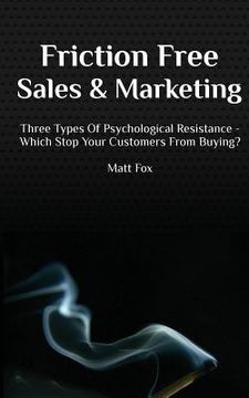 portada Friction Free Sales and Marketing: Three Types Of Psychological Resistance - Which Stop Your Customers From Buying?