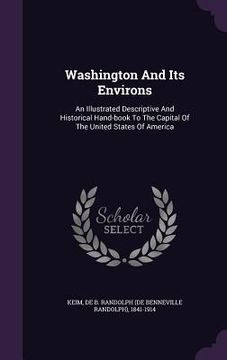 portada Washington And Its Environs: An Illustrated Descriptive And Historical Hand-book To The Capital Of The United States Of America (in English)