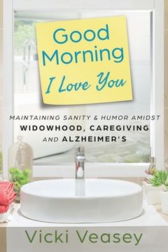 portada Good Morning I Love You: Maintaining Sanity & Humor Amidst Widowhood, Caregiving and Alzheimer's (en Inglés)