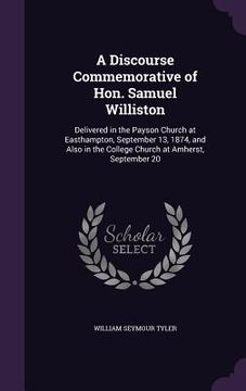 portada A Discourse Commemorative of Hon. Samuel Williston: Delivered in the Payson Church at Easthampton, September 13, 1874, and Also in the College Church (in English)