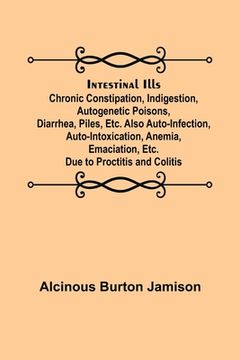 portada Intestinal Ills; Chronic Constipation, Indigestion, Autogenetic Poisons, Diarrhea, Piles, Etc. Also Auto-Infection, Auto-Intoxication, Anemia, Emaciat
