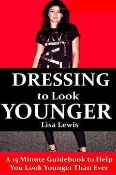 portada Dressing to Look Younger: A 15 Minute Guidebook To Help You Look Younger Than Ever (en Inglés)