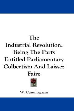 portada the industrial revolution: being the parts entitled parliamentary colbertism and laissez faire (en Inglés)