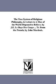 portada the true system of religious philosophy, in letters to a man of the world disposed to believe. by j.e. le boys des guays ... tr. from the french, by j (en Inglés)