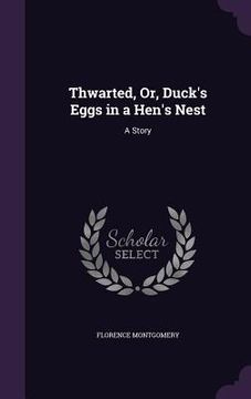 portada Thwarted, Or, Duck's Eggs in a Hen's Nest: A Story (en Inglés)