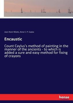 portada Encaustic: Count Caylus's method of painting in the manner of the ancients - to which is added a sure and easy method for fixing (in English)