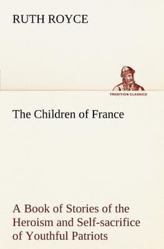 portada the children of france a book of stories of the heroism and self-sacrifice of youthful patriots of france during the great war (en Inglés)