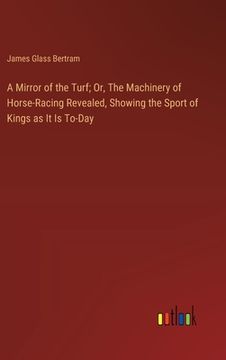 portada A Mirror of the Turf; Or, The Machinery of Horse-Racing Revealed, Showing the Sport of Kings as It Is To-Day (en Inglés)