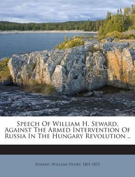 portada Speech of William H. Seward, Against the Armed Intervention of Russia in the Hungary Revolution .. (en Inglés)