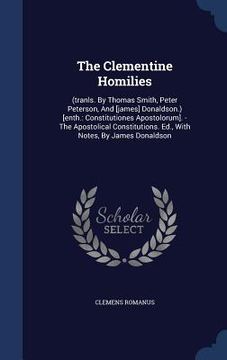 portada The Clementine Homilies: (tranls. By Thomas Smith, Peter Peterson, And [james] Donaldson.) [enth.: Constitutiones Apostolorum]. - The Apostolic