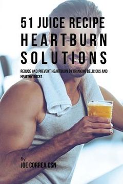 portada 51 Juice Recipe Heartburn Solutions: Reduce and Prevent Heartburn by Drinking Delicious and Healthy Juices (en Inglés)
