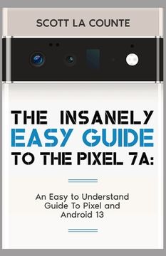portada The Insanely Easy Guide to Pixel 7a: An Easy to Understand Guide to Pixel and Android 13 (en Inglés)