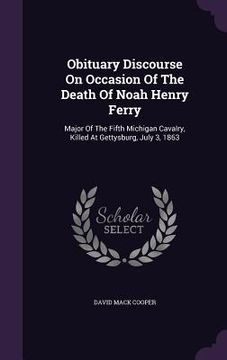 portada Obituary Discourse On Occasion Of The Death Of Noah Henry Ferry: Major Of The Fifth Michigan Cavalry, Killed At Gettysburg, July 3, 1863