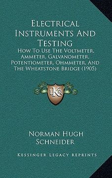 portada electrical instruments and testing: how to use the voltmeter, ammeter, galvanometer, potentiometer, ohmmeter, and the wheatstone bridge (1905)