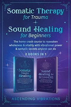 portada Somatic Therapy for Trauma & Sound Healing for Beginners: (2 Books in 1) the Home Crash Course to Reawaken Wholeness & Vitality With Vibrational Power & Somatic Secrets Anyone can do (en Inglés)