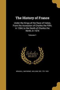 portada The History of France: Under the Kings of the Race of Valois, From the Accession of Charles the Fifth, in 1364, to the Death of Charles the N (in English)