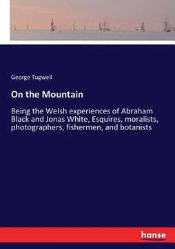 portada On the Mountain: Being the Welsh experiences of Abraham Black and Jonas White, Esquires, moralists, photographers, fishermen, and botan (en Inglés)