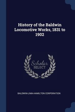 portada History of the Baldwin Locomotive Works, 1831 to 1902 (en Inglés)