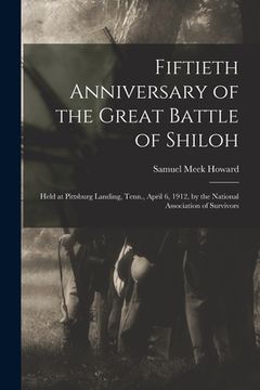 portada Fiftieth Anniversary of the Great Battle of Shiloh: Held at Pittsburg Landing, Tenn., April 6, 1912, by the National Association of Survivors (en Inglés)