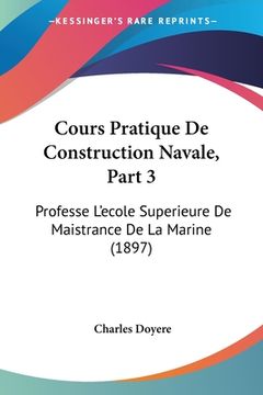 portada Cours Pratique De Construction Navale, Part 3: Professe L'ecole Superieure De Maistrance De La Marine (1897) (en Francés)