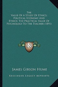 portada the value of a study of ethics; political economy and ethics; the practical value of psychology to the teacher (1891) (en Inglés)